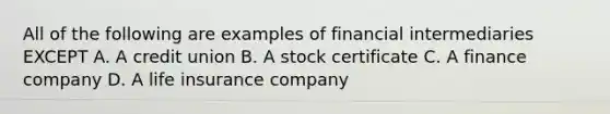 All of the following are examples of financial intermediaries EXCEPT A. A credit union B. A stock certificate C. A finance company D. A life insurance company