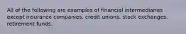 All of the following are examples of financial intermediaries except insurance companies. credit unions. stock exchanges. retirement funds.