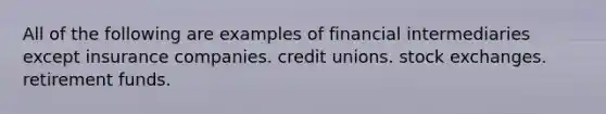 All of the following are examples of financial intermediaries except insurance companies. credit unions. stock exchanges. retirement funds.