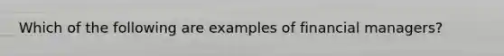 Which of the following are examples of financial managers?