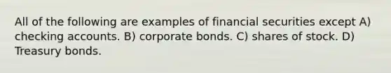 All of the following are examples of financial securities except A) checking accounts. B) corporate bonds. C) shares of stock. D) Treasury bonds.