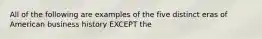 All of the following are examples of the five distinct eras of American business history EXCEPT the