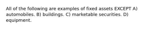 All of the following are examples of fixed assets EXCEPT A) automobiles. B) buildings. C) marketable securities. D) equipment.