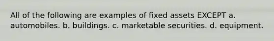 All of the following are examples of fixed assets EXCEPT a. automobiles. b. buildings. c. marketable securities. d. equipment.