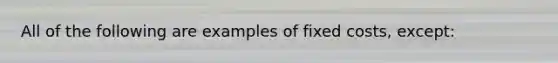 All of the following are examples of fixed costs, except: