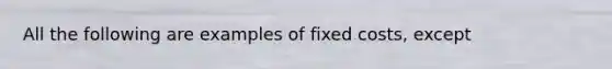 All the following are examples of fixed costs, except