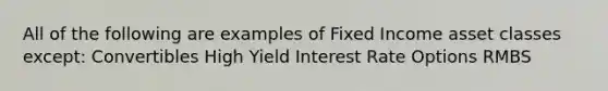 All of the following are examples of Fixed Income asset classes except: Convertibles High Yield Interest Rate Options RMBS