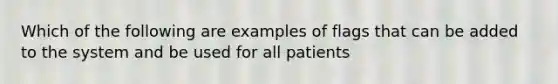 Which of the following are examples of flags that can be added to the system and be used for all patients