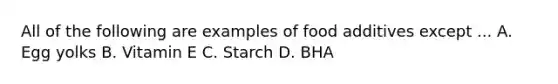 All of the following are examples of food additives except ... A. Egg yolks B. Vitamin E C. Starch D. BHA