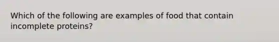 Which of the following are examples of food that contain incomplete proteins?