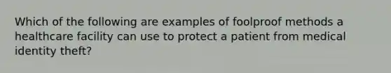 Which of the following are examples of foolproof methods a healthcare facility can use to protect a patient from medical identity theft?