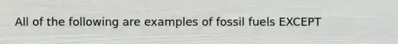 All of the following are examples of fossil fuels EXCEPT