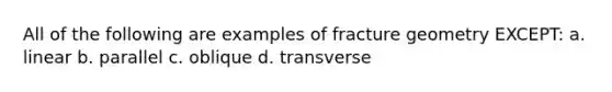 All of the following are examples of fracture geometry EXCEPT: a. linear b. parallel c. oblique d. transverse