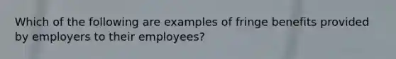 Which of the following are examples of fringe benefits provided by employers to their employees?