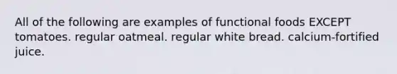 All of the following are examples of functional foods EXCEPT tomatoes. regular oatmeal. regular white bread. calcium-fortified juice.