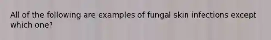 All of the following are examples of fungal skin infections except which one?