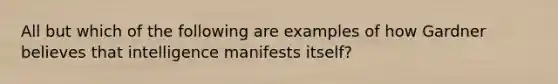 All but which of the following are examples of how Gardner believes that intelligence manifests itself?