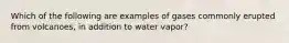 Which of the following are examples of gases commonly erupted from volcanoes, in addition to water vapor?