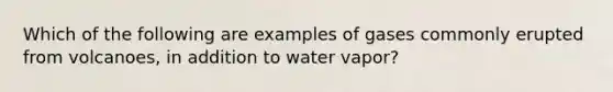 Which of the following are examples of gases commonly erupted from volcanoes, in addition to water vapor?