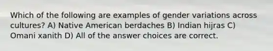 Which of the following are examples of gender variations across cultures? A) Native American berdaches B) Indian hijras C) Omani xanith D) All of the answer choices are correct.