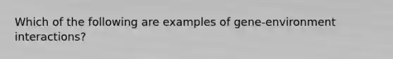 Which of the following are examples of gene-environment interactions?