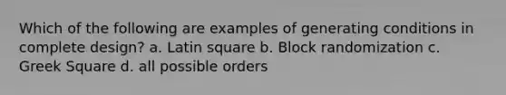 Which of the following are examples of generating conditions in complete design? a. Latin square b. Block randomization c. Greek Square d. all possible orders