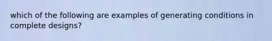 which of the following are examples of generating conditions in complete designs?