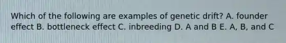 Which of the following are examples of genetic drift? A. founder effect B. bottleneck effect C. inbreeding D. A and B E. A, B, and C