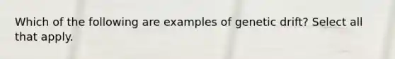 Which of the following are examples of genetic drift? Select all that apply.