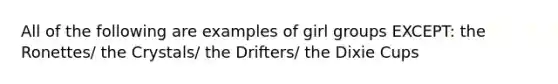 All of the following are examples of girl groups EXCEPT: the Ronettes/ the Crystals/ the Drifters/ the Dixie Cups