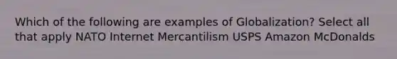 Which of the following are examples of Globalization? Select all that apply NATO Internet Mercantilism USPS Amazon McDonalds