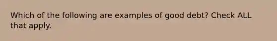 Which of the following are examples of good debt? Check ALL that apply.