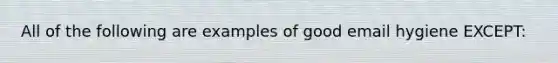 All of the following are examples of good email hygiene EXCEPT: