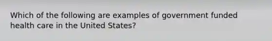 Which of the following are examples of government funded health care in the United States?