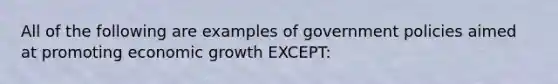 All of the following are examples of government policies aimed at promoting economic growth EXCEPT: