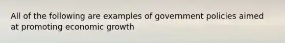 All of the following are examples of government policies aimed at promoting economic growth