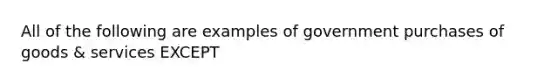 All of the following are examples of government purchases of goods & services EXCEPT