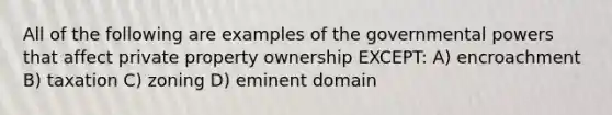 All of the following are examples of the governmental powers that affect private property ownership EXCEPT: A) encroachment B) taxation C) zoning D) eminent domain