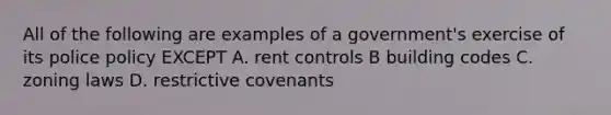 All of the following are examples of a government's exercise of its police policy EXCEPT A. rent controls B building codes C. zoning laws D. restrictive covenants