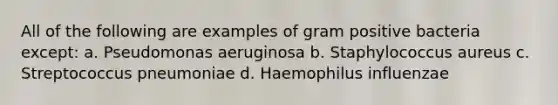 All of the following are examples of gram positive bacteria except: a. Pseudomonas aeruginosa b. Staphylococcus aureus c. Streptococcus pneumoniae d. Haemophilus influenzae