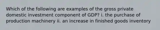 Which of the following are examples of the gross private domestic investment component of GDP? i. the purchase of production machinery ii. an increase in finished goods inventory