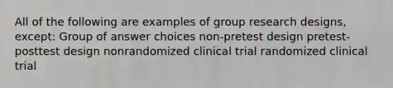 All of the following are examples of group research designs, except: Group of answer choices non-pretest design pretest-posttest design nonrandomized clinical trial randomized clinical trial