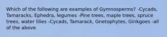 Which of the following are examples of Gymnosperms? -Cycads, Tamaracks, Ephedra, legumes -Pine trees, maple trees, spruce trees, water lilies -Cycads, Tamarack, Gnetophytes, Ginkgoes -all of the above