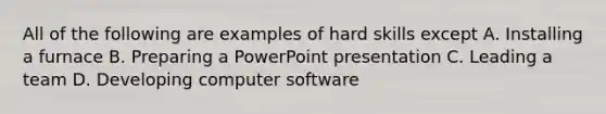 All of the following are examples of hard skills except A. Installing a furnace B. Preparing a PowerPoint presentation C. Leading a team D. Developing computer software