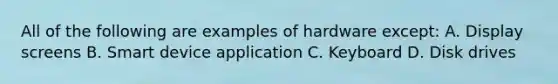 All of the following are examples of hardware except: A. Display screens B. Smart device application C. Keyboard D. Disk drives