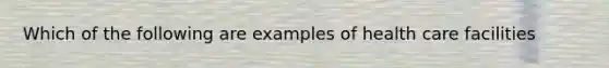 Which of the following are examples of health care facilities