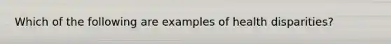 Which of the following are examples of health disparities?