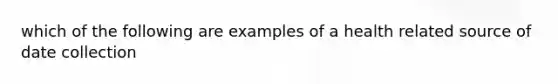 which of the following are examples of a health related source of date collection