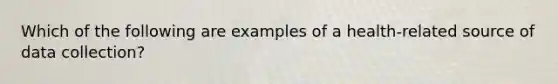 Which of the following are examples of a health-related source of data collection?