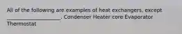 All of the following are examples of heat exchangers, except _____________________. Condenser Heater core Evaporator Thermostat